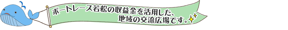 ボートレース若松の収益金を活用した、地域の交流広場です。