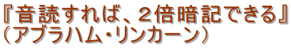 『音読すれば、2倍暗記できる』
(アブラハム・リンカーン)