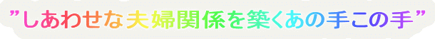 ”しあわせな夫婦関係を築くあの手この手”